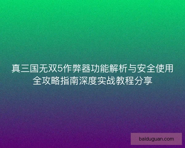 真三国无双5作弊器功能解析与安全使用全攻略指南深度实战教程分享