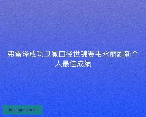 弗雷泽成功卫冕田径世锦赛韦永丽刷新个人最佳成绩