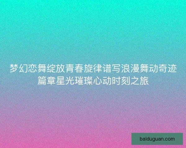 梦幻恋舞绽放青春旋律谱写浪漫舞动奇迹篇章星光璀璨心动时刻之旅