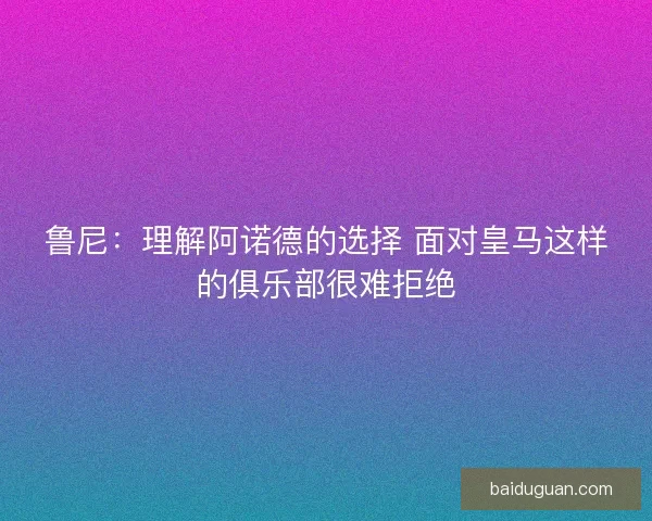 鲁尼：理解阿诺德的选择 面对皇马这样的俱乐部很难拒绝