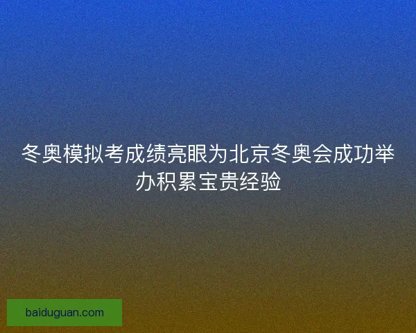 冬奥模拟考成绩亮眼为北京冬奥会成功举办积累宝贵经验
