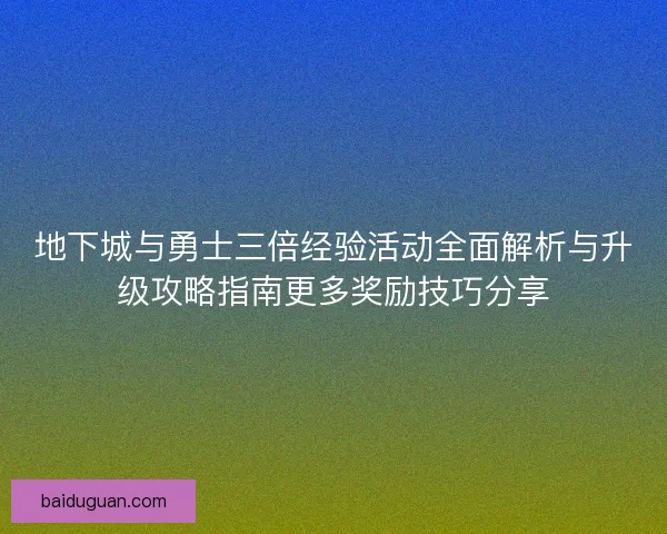 地下城与勇士三倍经验活动全面解析与升级攻略指南更多奖励技巧分享